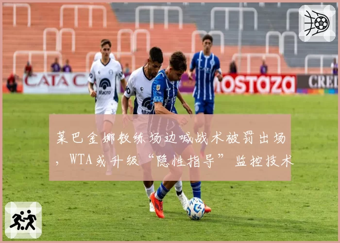 莱巴金娜教练场边喊战术被罚出场,WTA或升级“隐性指导”监控技术