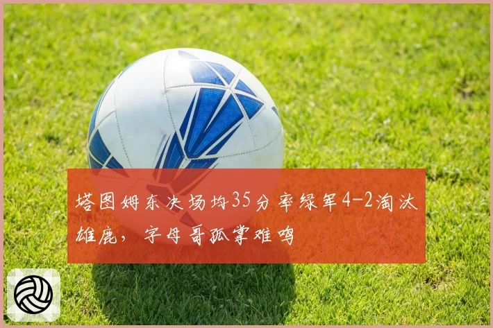 塔图姆东决场均35分率绿军4-2淘汰雄鹿，字母哥孤掌难鸣