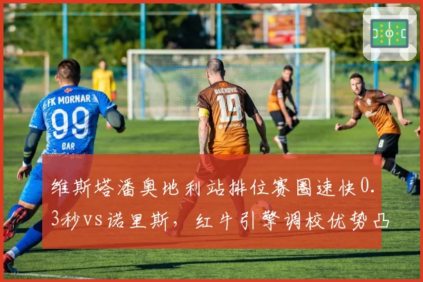 维斯塔潘奥地利站排位赛圈速快0.3秒vs诺里斯，红牛引擎调校优势凸显
