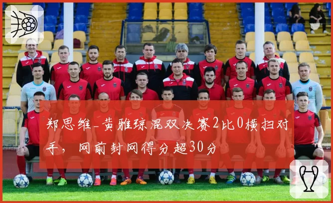 郑思维_黄雅琼混双决赛2比0横扫对手,网前封网得分超30分