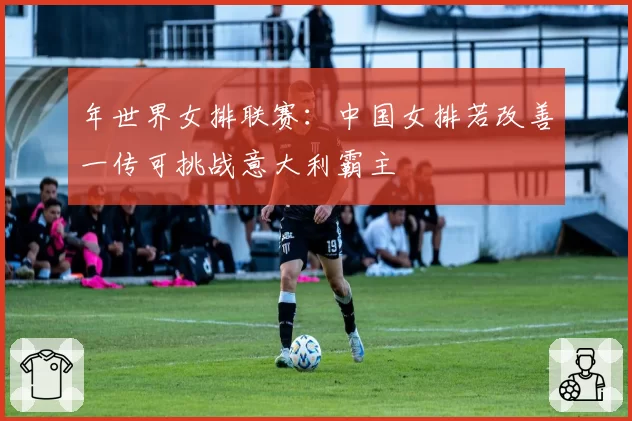 年世界女排联赛：中国女排若改善一传可挑战意大利霸主