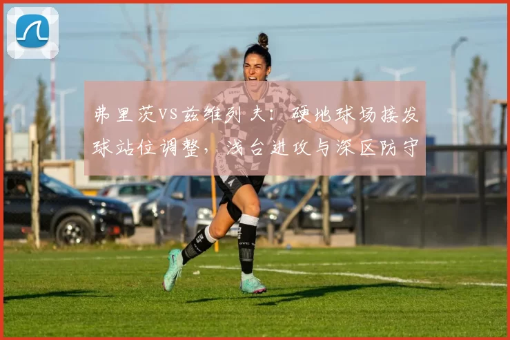 弗里茨vs兹维列夫：硬地球场接发球站位调整，浅台进攻与深区防守数据博弈