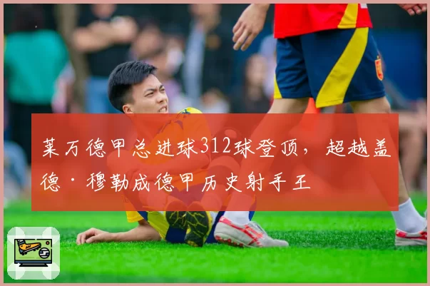 莱万德甲总进球312球登顶，超越盖德·穆勒成德甲历史射手王