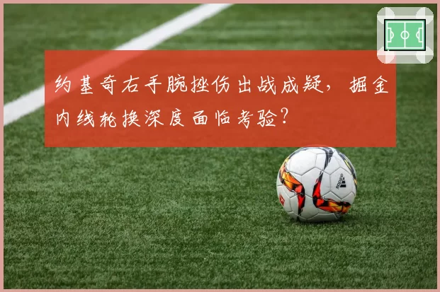 约基奇右手腕挫伤出战成疑,掘金内线轮换深度面临考验?