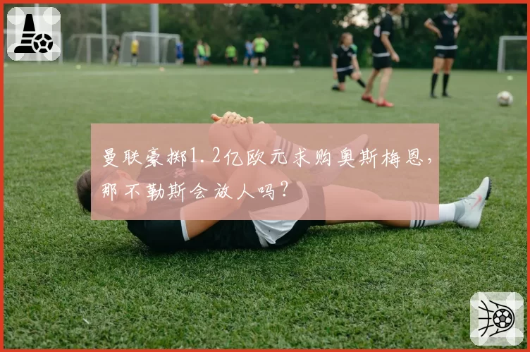 曼联豪掷1.2亿欧元求购奥斯梅恩，那不勒斯会放人吗？