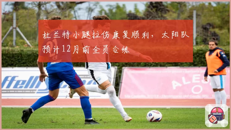 杜兰特小腿拉伤康复顺利,太阳队预计12月前全员合练