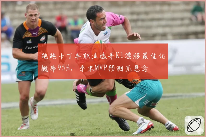 跑跑卡丁车职业选手K1漂移最佳化概率95%,季末MVP预测无悬念