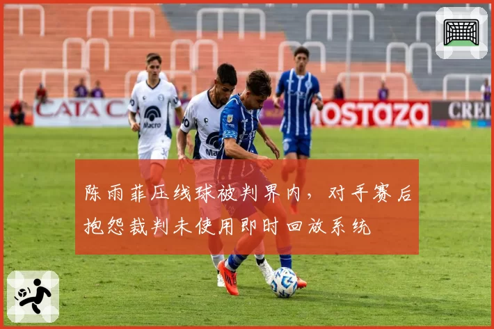 陈雨菲压线球被判界内，对手赛后抱怨裁判未使用即时回放系统