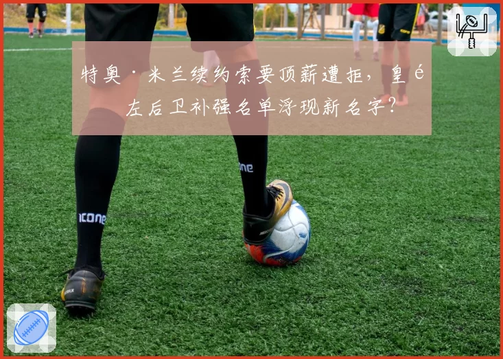 特奥·米兰续约索要顶薪遭拒,皇马左后卫补强名单浮现新名字?