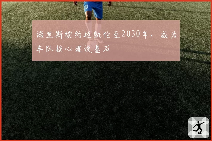 诺里斯续约迈凯伦至2030年,成为车队核心建设基石