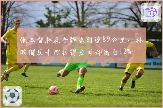 张本智和反手弹击时速89公里，林昀儒反手拧拉得分率却高出12%