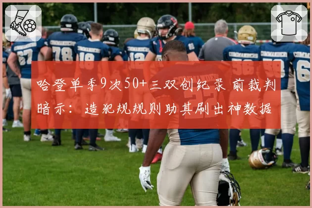 哈登单季9次50+三双创纪录 前裁判暗示:造犯规规则助其刷出神数据