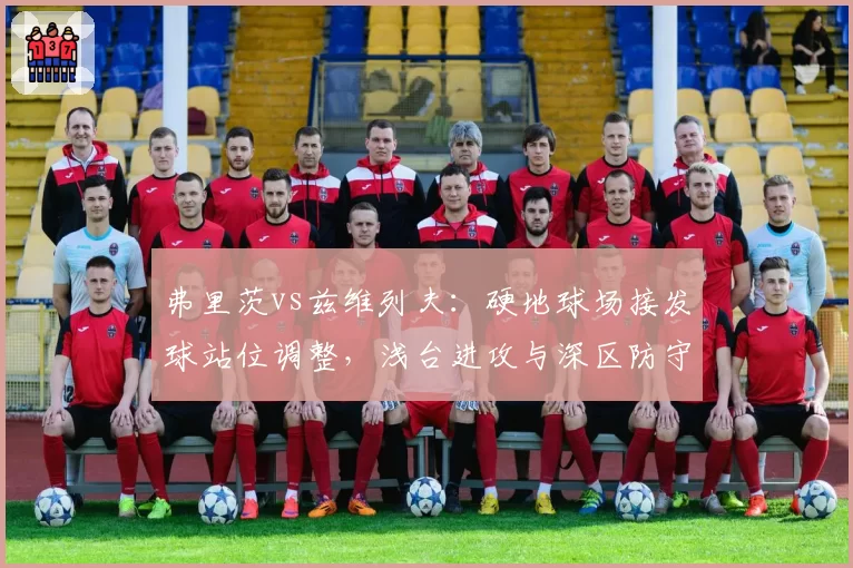 弗里茨vs兹维列夫：硬地球场接发球站位调整，浅台进攻与深区防守数据博弈