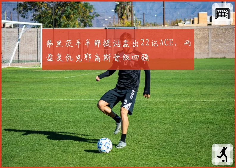 弗里茨辛辛那提站轰出22记ACE,两盘复仇克耶高斯晋级四强