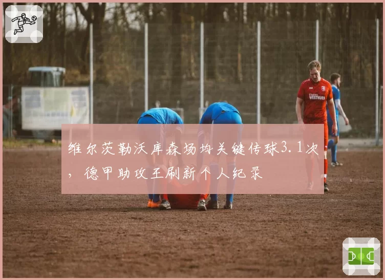 维尔茨勒沃库森场均关键传球3.1次,德甲助攻王刷新个人纪录