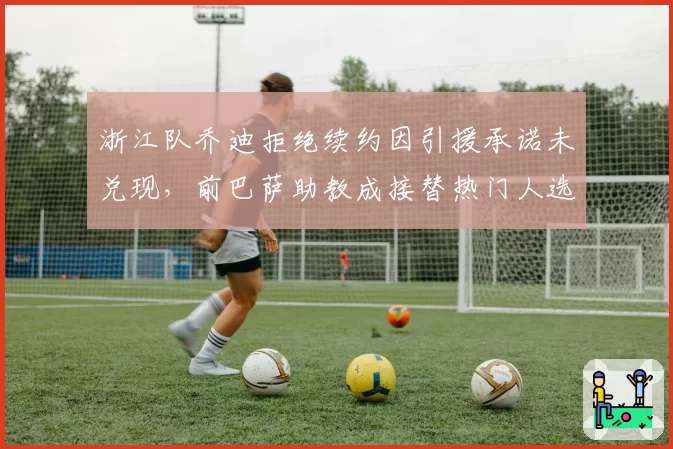 浙江队乔迪拒绝续约因引援承诺未兑现，前巴萨助教成接替热门人选