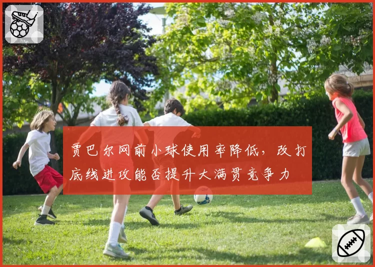 贾巴尔网前小球使用率降低，改打底线进攻能否提升大满贯竞争力