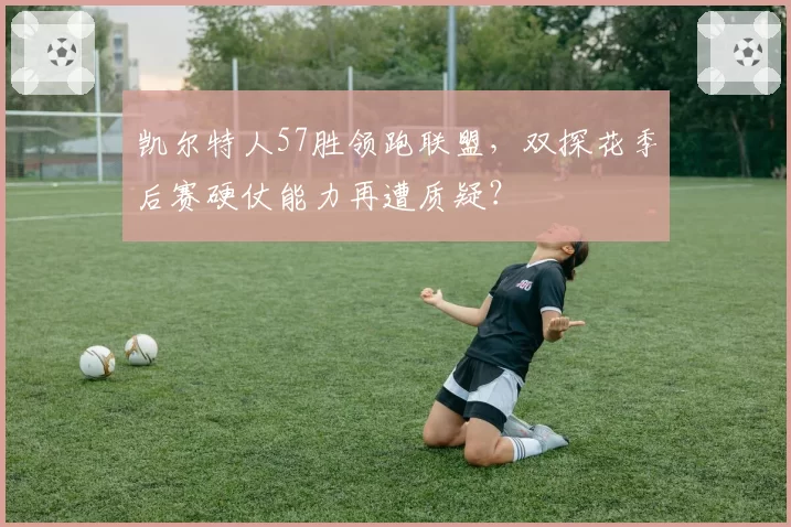 凯尔特人57胜领跑联盟，双探花季后赛硬仗能力再遭质疑？