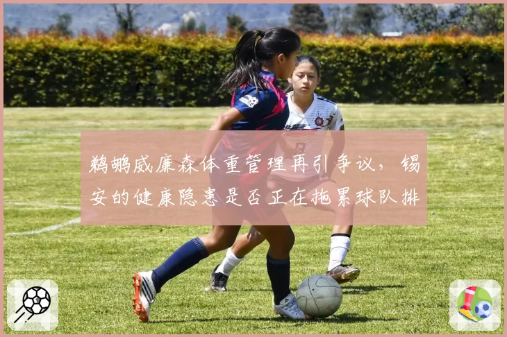 鹈鹕威廉森体重管理再引争议,锡安的健康隐患是否正在拖累球队排名?