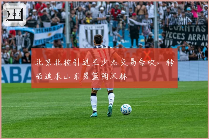 北京北控引进王少杰交易告吹,转而追求山东男篮陶汉林