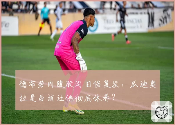 德布劳内腹股沟旧伤复发，瓜迪奥拉是否该让他彻底休养？