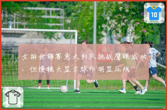 女排世锦赛意大利队挑战鹰眼成功，但慢镜头显示球印明显压线