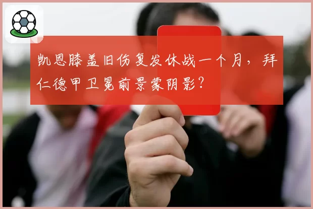 凯恩膝盖旧伤复发休战一个月,拜仁德甲卫冕前景蒙阴影?