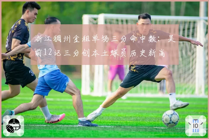 浙江稠州金租单场三分命中数：吴前12记三分创本土球员历史新高