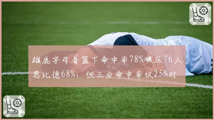 雄鹿字母哥篮下命中率78%碾压76人恩比德68%，但三分命中率仅25%对比37%成短板