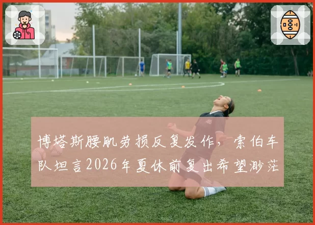博塔斯腰肌劳损反复发作，索伯车队坦言2026年夏休前复出希望渺茫