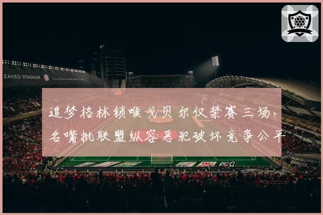 追梦格林锁喉戈贝尔仅禁赛三场,名嘴批联盟纵容恶犯破坏竞争公平