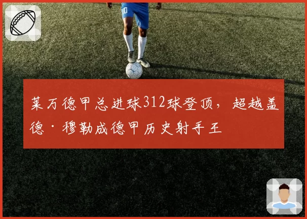 莱万德甲总进球312球登顶,超越盖德·穆勒成德甲历史射手王