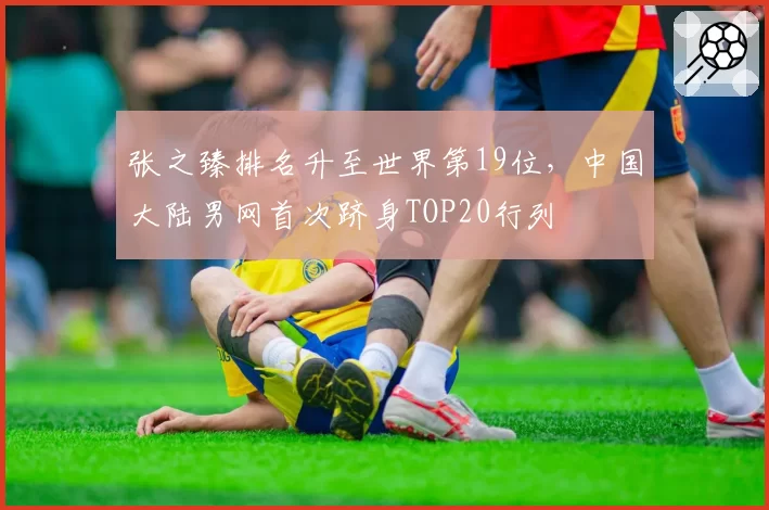 张之臻排名升至世界第19位,中国大陆男网首次跻身TOP20行列