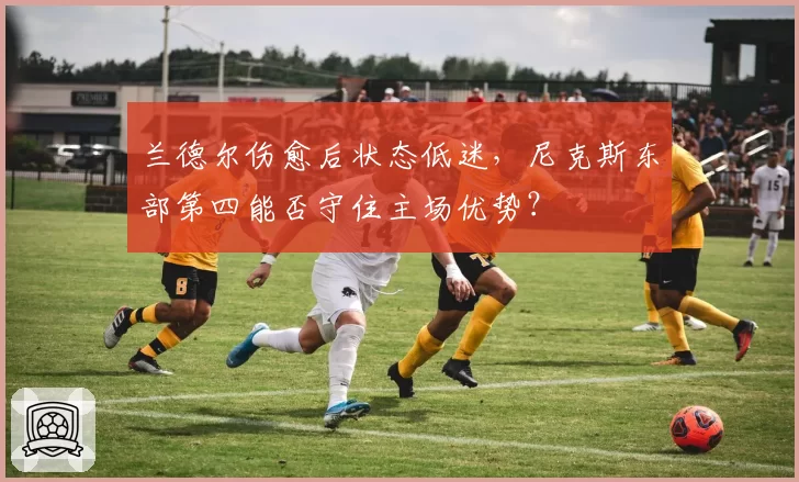 兰德尔伤愈后状态低迷，尼克斯东部第四能否守住主场优势？