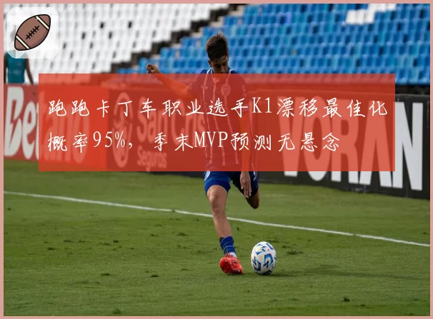 跑跑卡丁车职业选手K1漂移最佳化概率95%，季末MVP预测无悬念