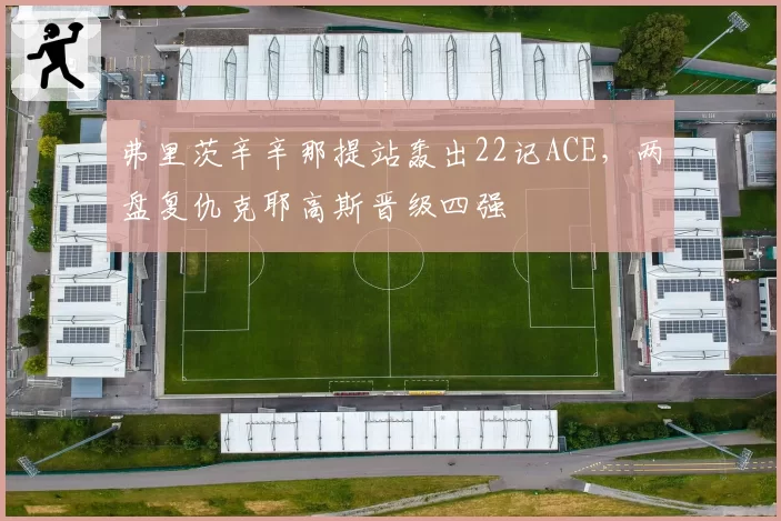 弗里茨辛辛那提站轰出22记ACE,两盘复仇克耶高斯晋级四强