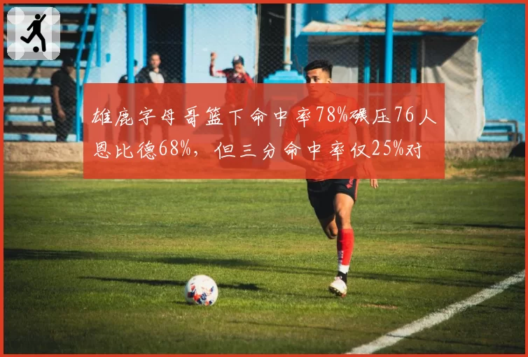 雄鹿字母哥篮下命中率78%碾压76人恩比德68%,但三分命中率仅25%对比37%成短板