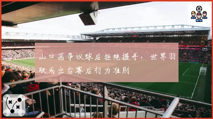 山口茜争议球后拒绝握手,世界羽联或出台赛后行为准则