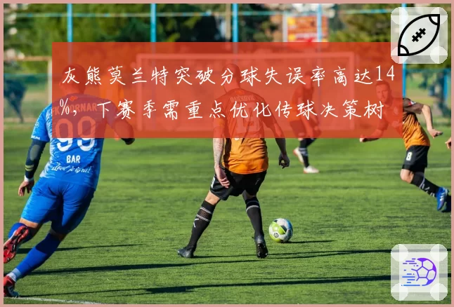 灰熊莫兰特突破分球失误率高达14%，下赛季需重点优化传球决策树