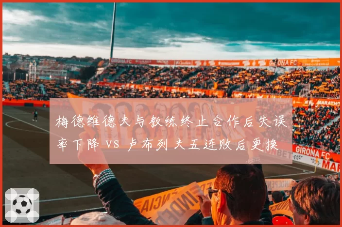 梅德维德夫与教练终止合作后失误率下降 vs 卢布列夫五连败后更换教练情绪失控次数减少,俄罗斯双雄分道扬镳