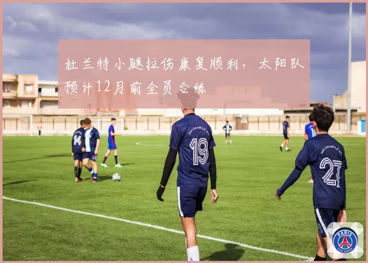 杜兰特小腿拉伤康复顺利,太阳队预计12月前全员合练