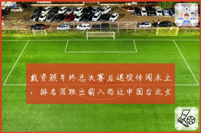 戴资颖年终总决赛后退役传闻未止，排名若跌出前八恐让中国台北女单奥运资格生变