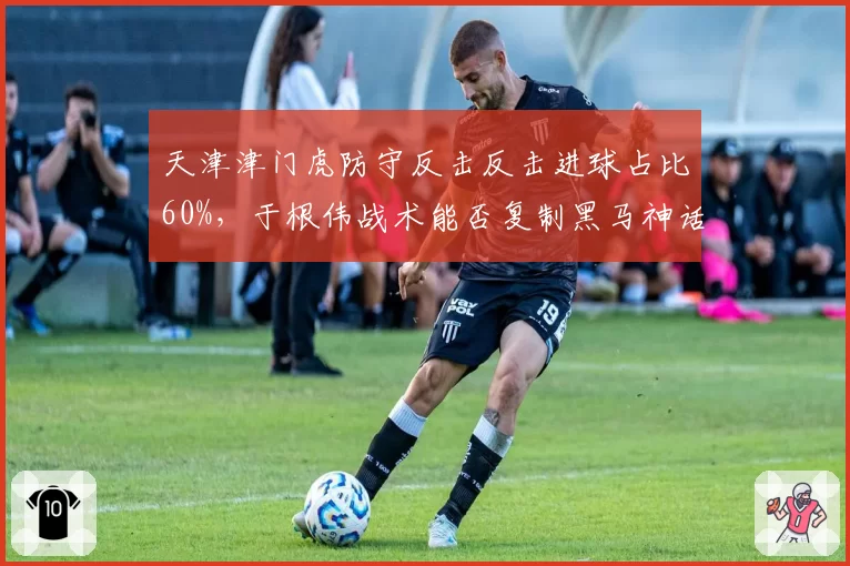 天津津门虎防守反击反击进球占比60%,于根伟战术能否复制黑马神话?
