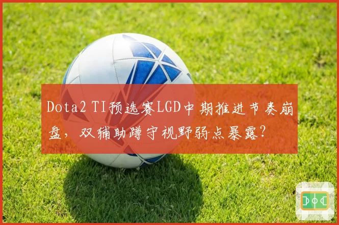 Dota2 TI预选赛LGD中期推进节奏崩盘,双辅助蹲守视野弱点暴露?