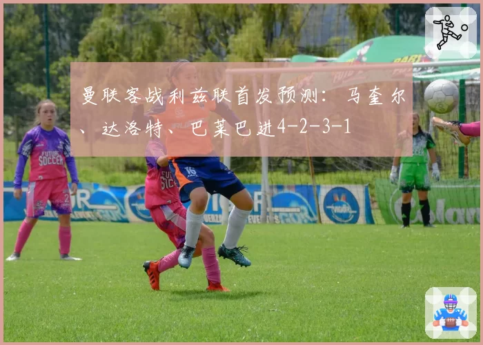 曼联客战利兹联首发预测：马奎尔、达洛特、巴莱巴进4-2-3-1