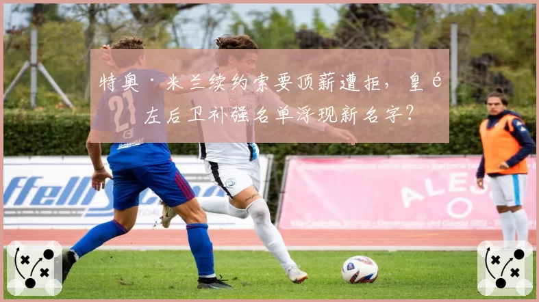特奥·米兰续约索要顶薪遭拒,皇马左后卫补强名单浮现新名字?