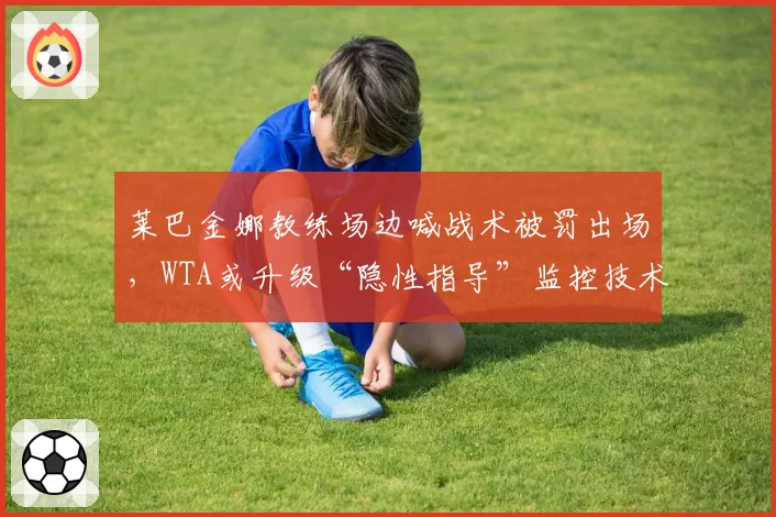 莱巴金娜教练场边喊战术被罚出场,WTA或升级“隐性指导”监控技术