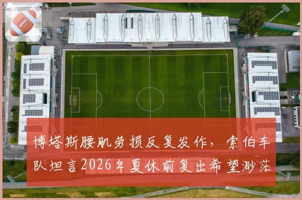 博塔斯腰肌劳损反复发作,索伯车队坦言2026年夏休前复出希望渺茫