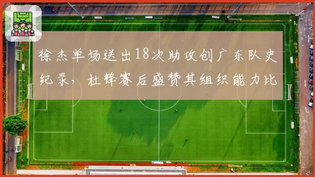 徐杰单场送出18次助攻创广东队史纪录，杜锋赛后盛赞其组织能力比肩马布里
