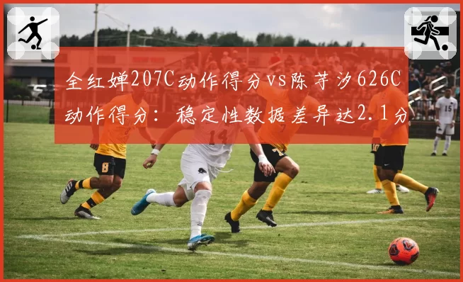 全红婵207C动作得分vs陈芋汐626C动作得分:稳定性数据差异达2.1分